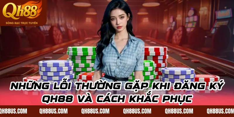 Những lỗi thường gặp khi đăng ký QH88 và cách khắc phục
